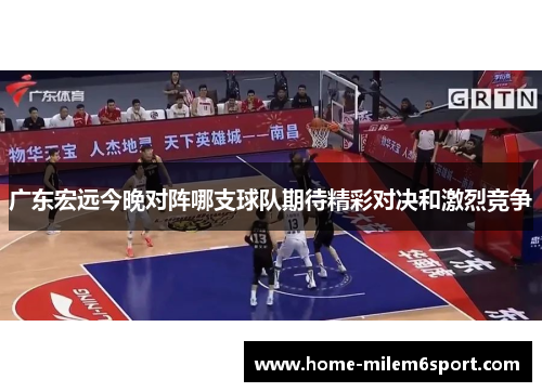 广东宏远今晚对阵哪支球队期待精彩对决和激烈竞争