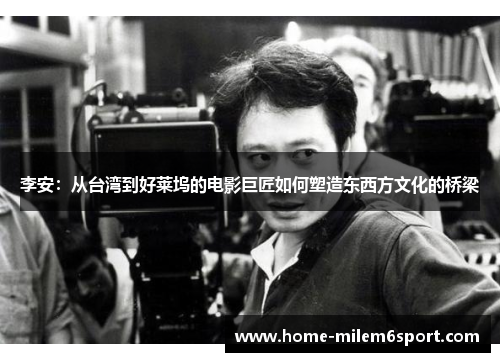 李安：从台湾到好莱坞的电影巨匠如何塑造东西方文化的桥梁